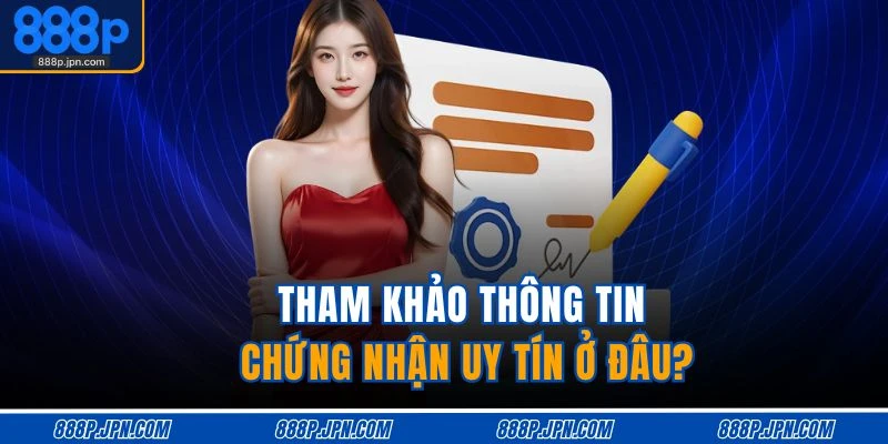 Tham khảo thông tin chứng nhận uy tín ở đâu?